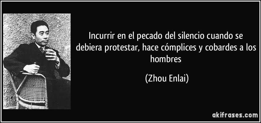 Incurrir en el pecado del silencio cuando se debiera protestar, hace cómplices y cobardes a los hombres (Zhou Enlai)