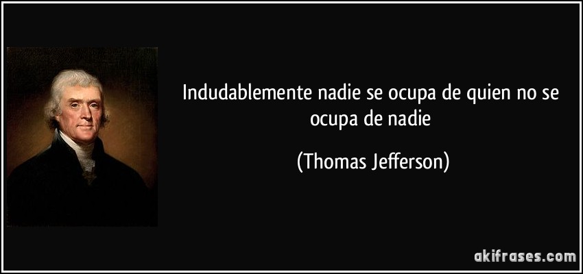Indudablemente nadie se ocupa de quien no se ocupa de nadie (Thomas Jefferson)
