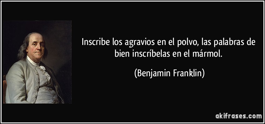 Inscribe los agravios en el polvo, las palabras de bien inscríbelas en el mármol. (Benjamin Franklin)