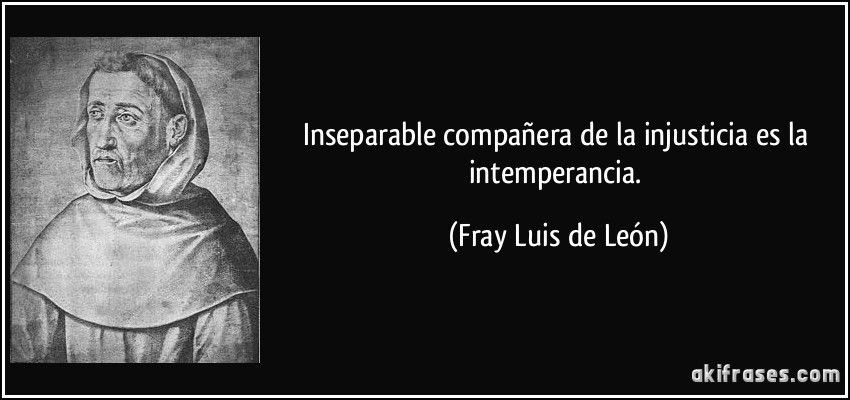 Inseparable compañera de la injusticia es la intemperancia. (Fray Luis de León)