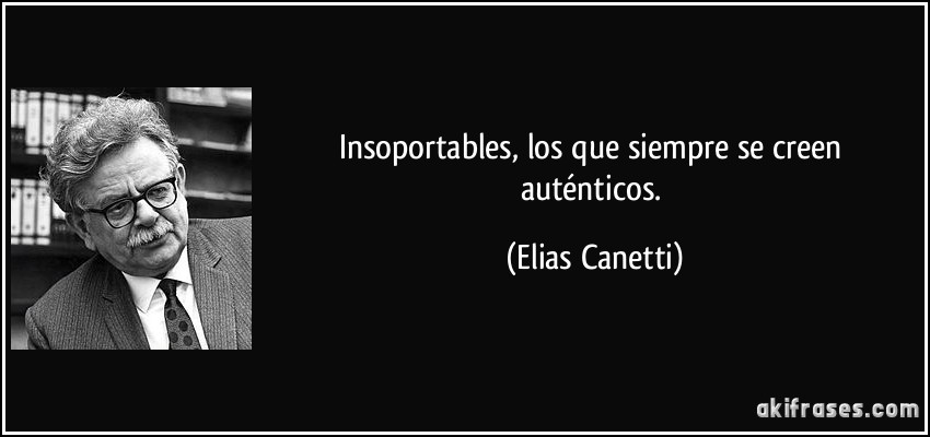 Insoportables, los que siempre se creen auténticos. (Elias Canetti)