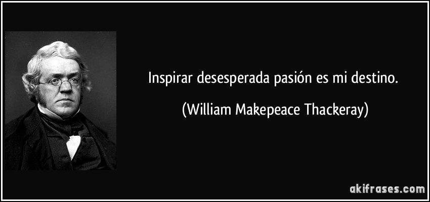 Inspirar desesperada pasión es mi destino. (William Makepeace Thackeray)