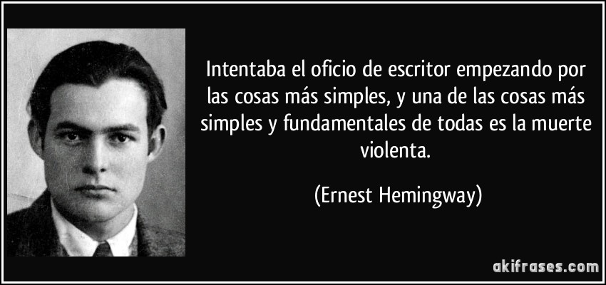Intentaba el oficio de escritor empezando por las cosas más simples, y una de las cosas más simples y fundamentales de todas es la muerte violenta. (Ernest Hemingway)