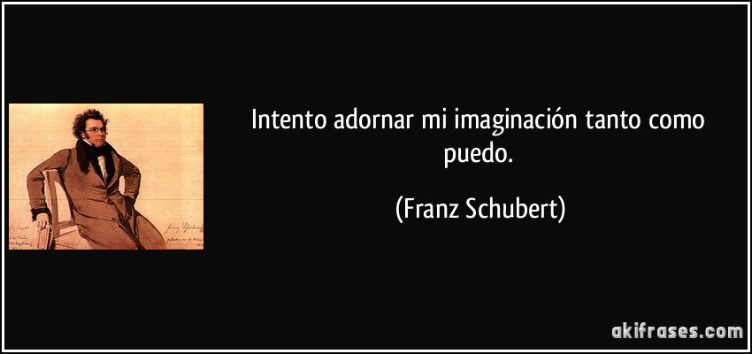 Intento adornar mi imaginación tanto como puedo. (Franz Schubert)