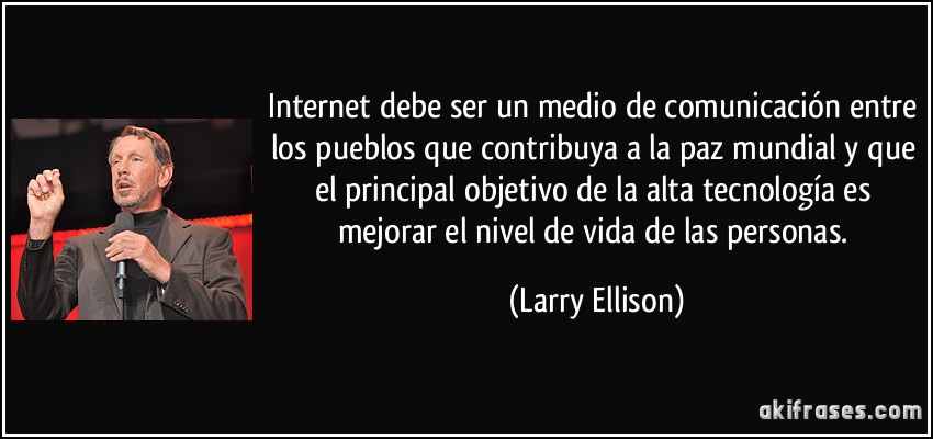 Internet debe ser un medio de comunicación entre los pueblos que contribuya a la paz mundial y que el principal objetivo de la alta tecnología es mejorar el nivel de vida de las personas. (Larry Ellison)