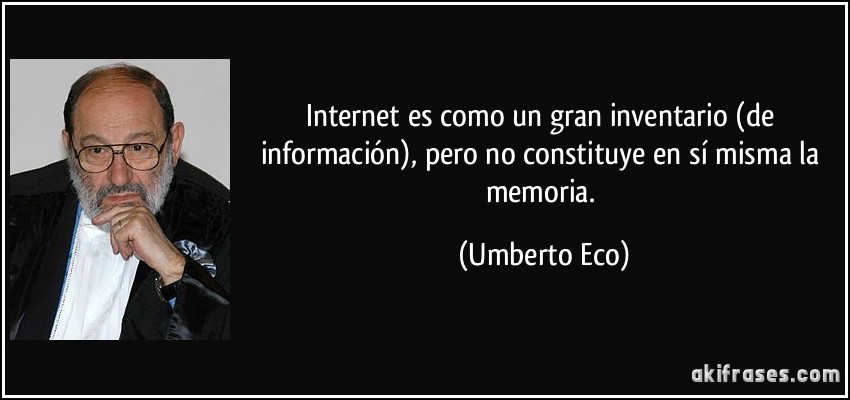 Internet es como un gran inventario (de información), pero no constituye en sí misma la memoria. (Umberto Eco)