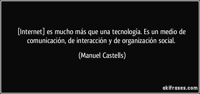 [Internet] es mucho más que una tecnología. Es un medio de comunicación, de interacción y de organización social. (Manuel Castells)