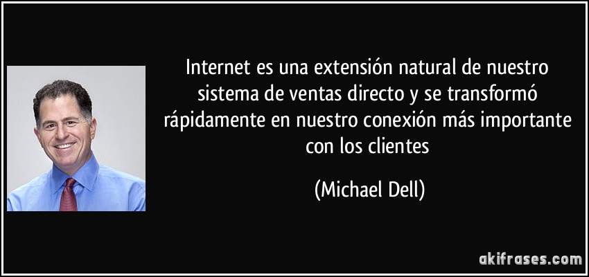 Internet es una extensión natural de nuestro sistema de ventas directo y se transformó rápidamente en nuestro conexión más importante con los clientes (Michael Dell)