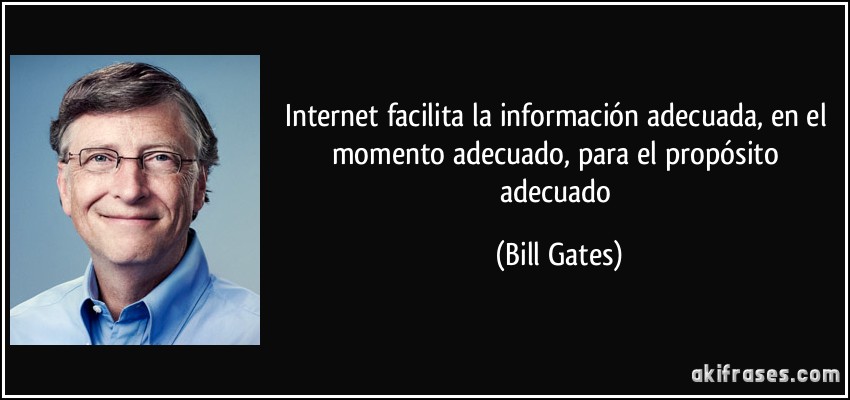 Internet facilita la información adecuada, en el momento adecuado, para el propósito adecuado (Bill Gates)
