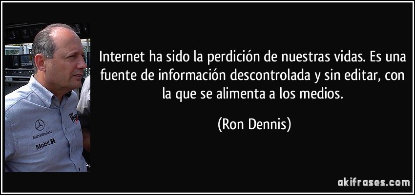 Internet ha sido la perdición de nuestras vidas. Es una fuente de información descontrolada y sin editar, con la que se alimenta a los medios. (Ron Dennis)