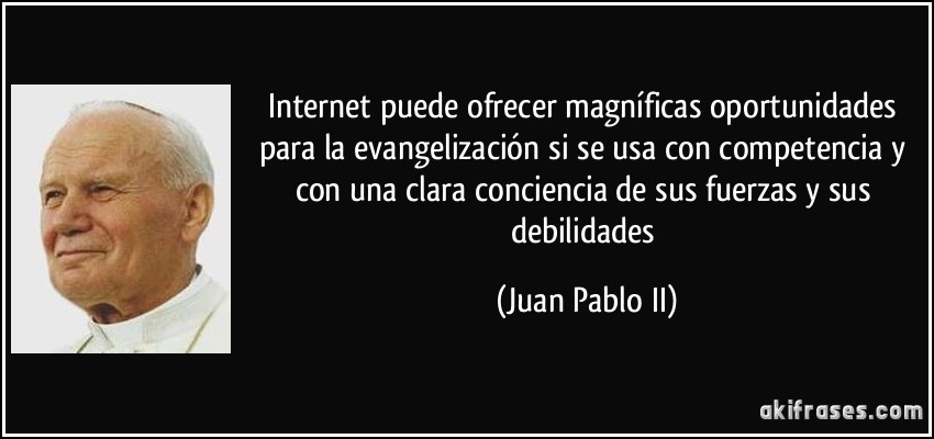 Internet puede ofrecer magníficas oportunidades para la evangelización si se usa con competencia y con una clara conciencia de sus fuerzas y sus debilidades (Juan Pablo II)