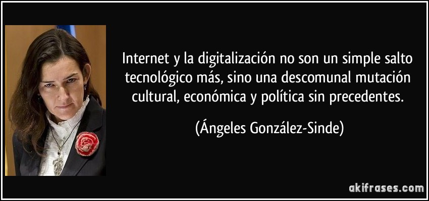 Internet y la digitalización no son un simple salto tecnológico más, sino una descomunal mutación cultural, económica y política sin precedentes. (Ángeles González-Sinde)