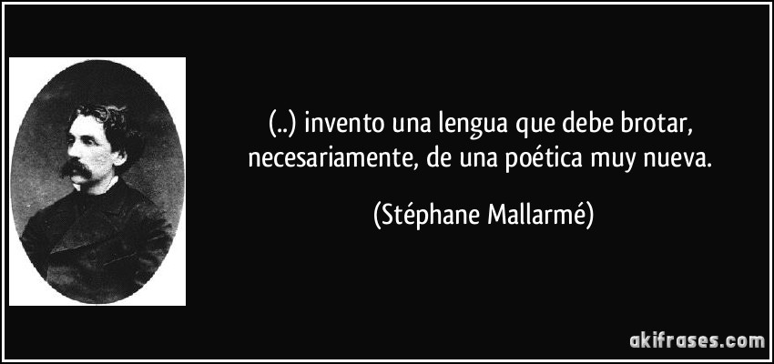 (..) invento una lengua que debe brotar, necesariamente, de una poética muy nueva. (Stéphane Mallarmé)