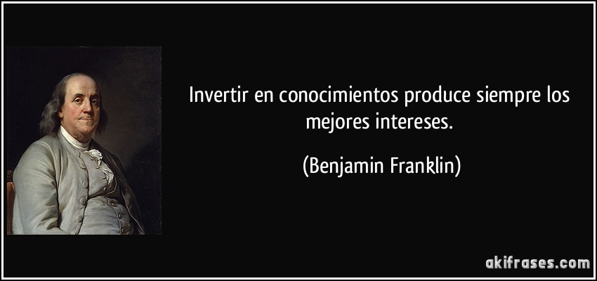 Invertir en conocimientos produce siempre los mejores intereses. (Benjamin Franklin)