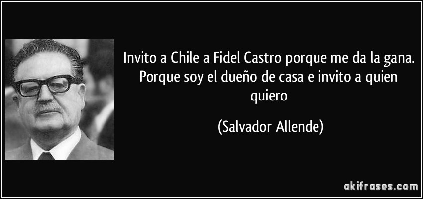 Invito a Chile a Fidel Castro porque me da la gana. Porque soy el dueño de casa e invito a quien quiero (Salvador Allende)