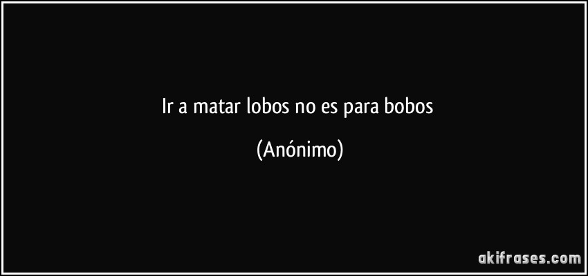 Ir a matar lobos no es para bobos (Anónimo)