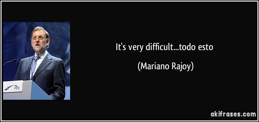 It's very difficult...todo esto (Mariano Rajoy)