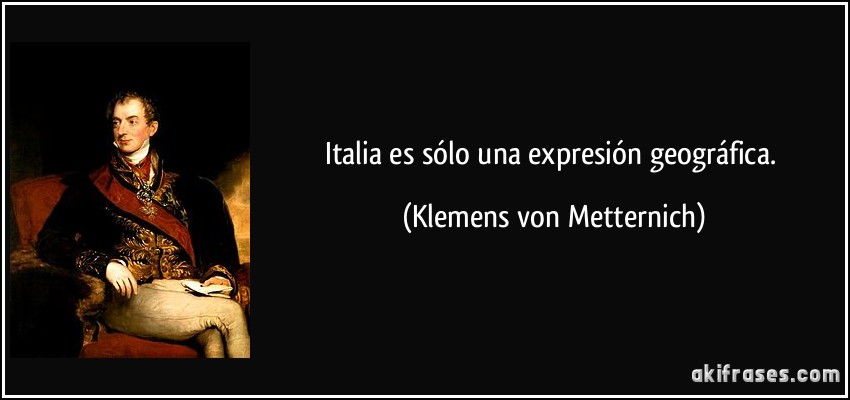 Italia es sólo una expresión geográfica. (Klemens von Metternich)