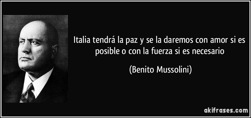 Italia tendrá la paz y se la daremos con amor si es posible o con la fuerza si es necesario (Benito Mussolini)