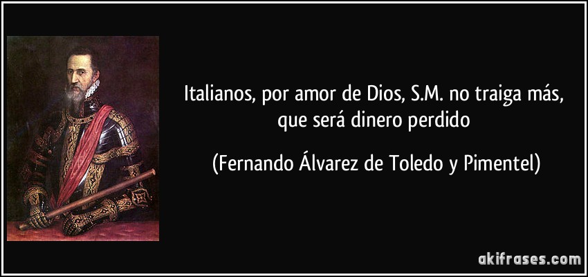 Italianos, por amor de Dios, S.M. no traiga más, que será dinero perdido (Fernando Álvarez de Toledo y Pimentel)
