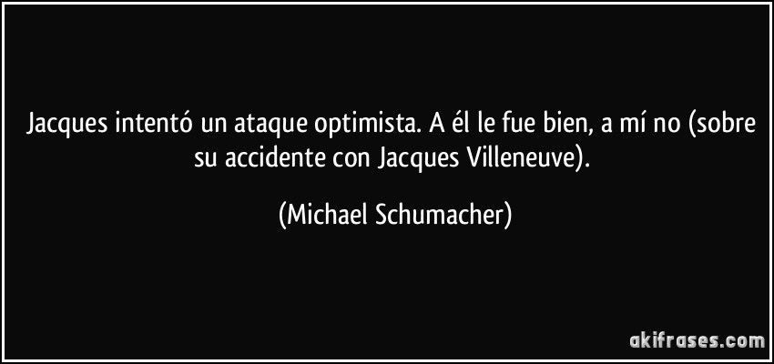 Jacques intentó un ataque optimista. A él le fue bien, a mí no (sobre su accidente con Jacques Villeneuve). (Michael Schumacher)