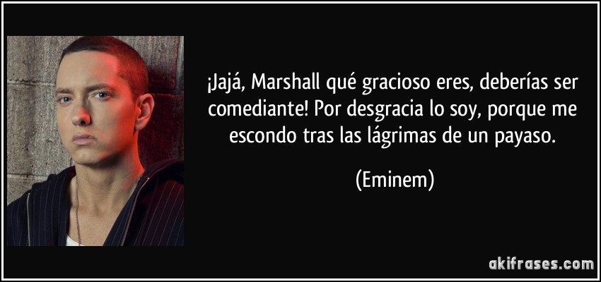 ¡Jajá, Marshall qué gracioso eres, deberías ser comediante! Por desgracia lo soy, porque me escondo tras las lágrimas de un payaso. (Eminem)