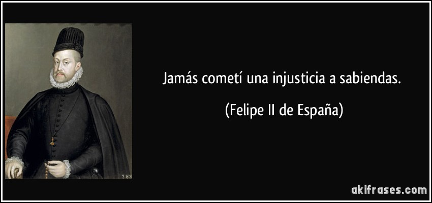 Jamás cometí una injusticia a sabiendas. (Felipe II de España)