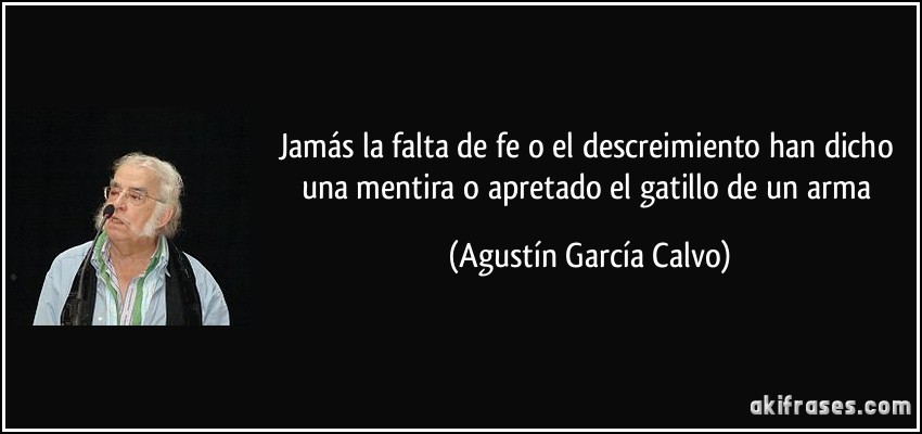 Jamás la falta de fe o el descreimiento han dicho una mentira o apretado el gatillo de un arma (Agustín García Calvo)