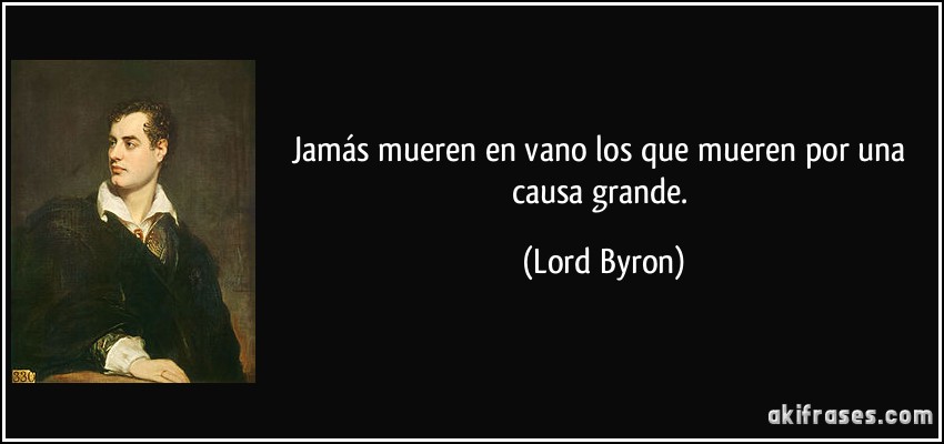 Jamás mueren en vano los que mueren por una causa grande. (Lord Byron)