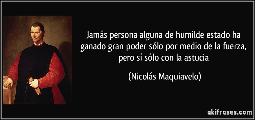 Jamás persona alguna de humilde estado ha ganado gran poder sólo por medio de la fuerza, pero sí sólo con la astucia (Nicolás Maquiavelo)