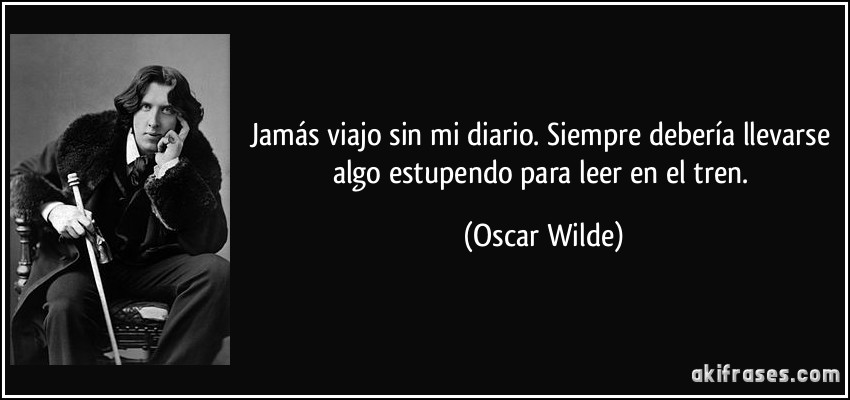 Jamás viajo sin mi diario. Siempre debería llevarse algo estupendo para leer en el tren. (Oscar Wilde)