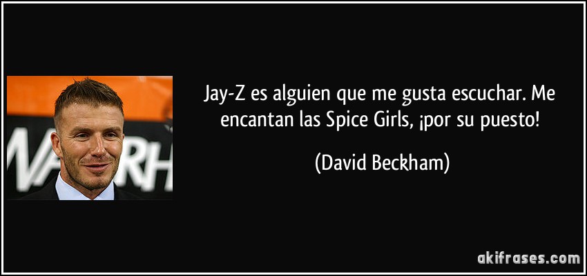 Jay-Z es alguien que me gusta escuchar. Me encantan las Spice Girls, ¡por su puesto! (David Beckham)