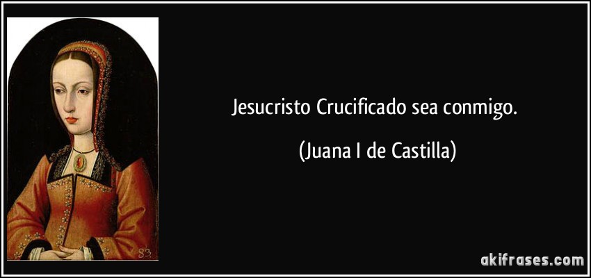 Jesucristo Crucificado sea conmigo. (Juana I de Castilla)