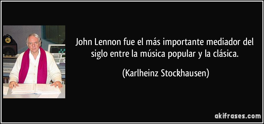 John Lennon fue el más importante mediador del siglo entre la música popular y la clásica. (Karlheinz Stockhausen)
