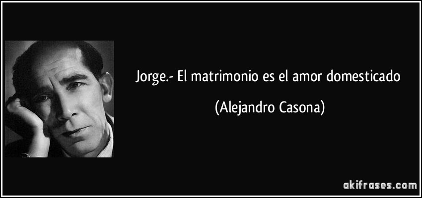 Jorge.- El matrimonio es el amor domesticado (Alejandro Casona)