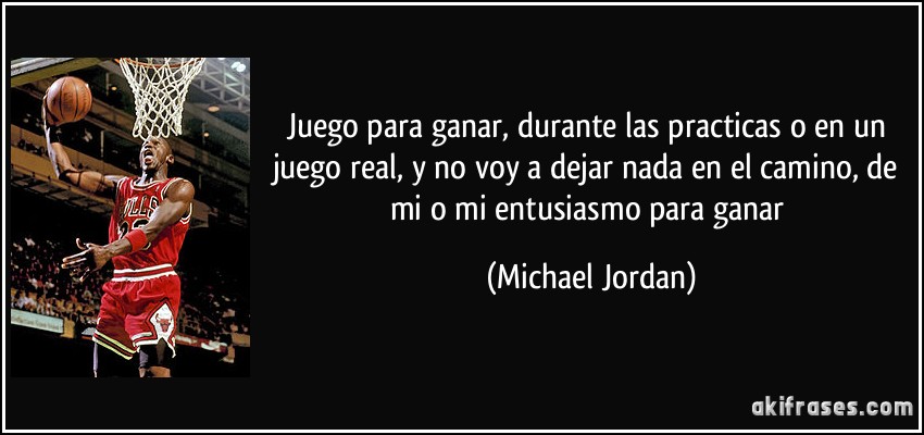 Juego para ganar, durante las practicas o en un juego real, y no voy a dejar nada en el camino, de mi o mi entusiasmo para ganar (Michael Jordan)