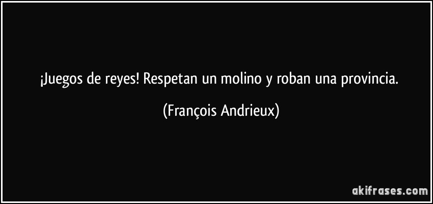 ¡Juegos de reyes! Respetan un molino y roban una provincia. (François Andrieux)