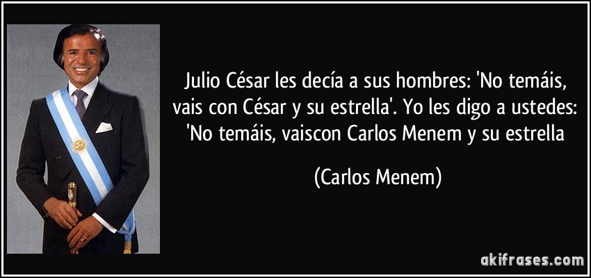 Julio César les decía a sus hombres: 'No temáis, vais con César y su estrella'. Yo les digo a ustedes: 'No temáis, vaiscon Carlos Menem y su estrella (Carlos Menem)