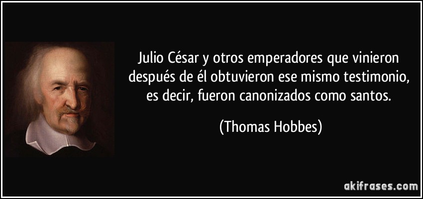 Julio César y otros emperadores que vinieron después de él obtuvieron ese mismo testimonio, es decir, fueron canonizados como santos. (Thomas Hobbes)