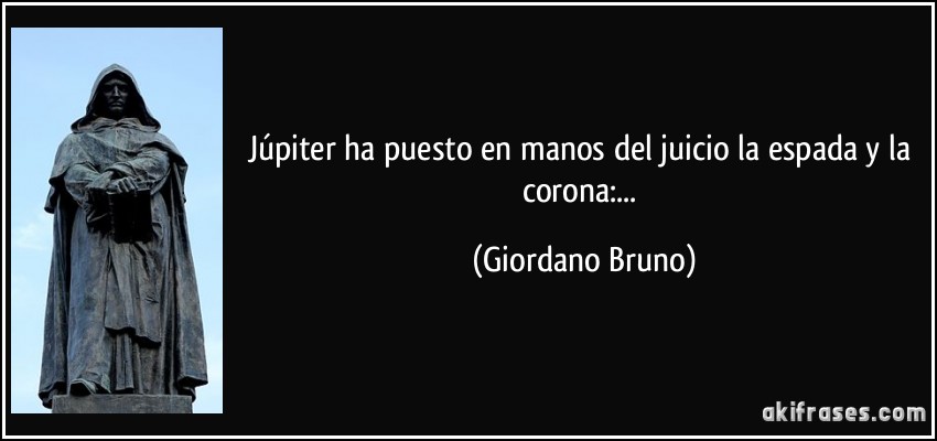 Júpiter ha puesto en manos del juicio la espada y la corona:... (Giordano Bruno)
