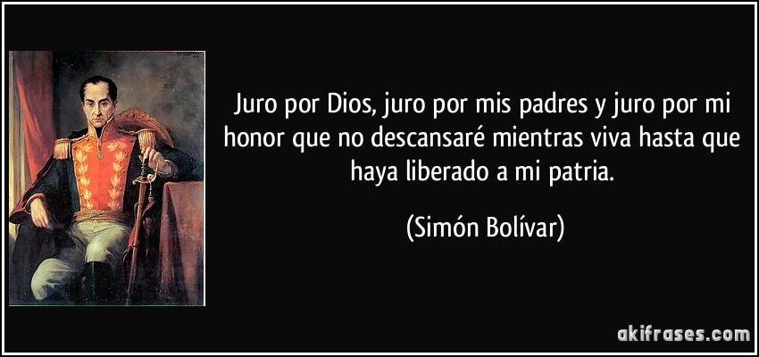 Juro por Dios, juro por mis padres y juro por mi honor que no descansaré mientras viva hasta que haya liberado a mi patria. (Simón Bolívar)
