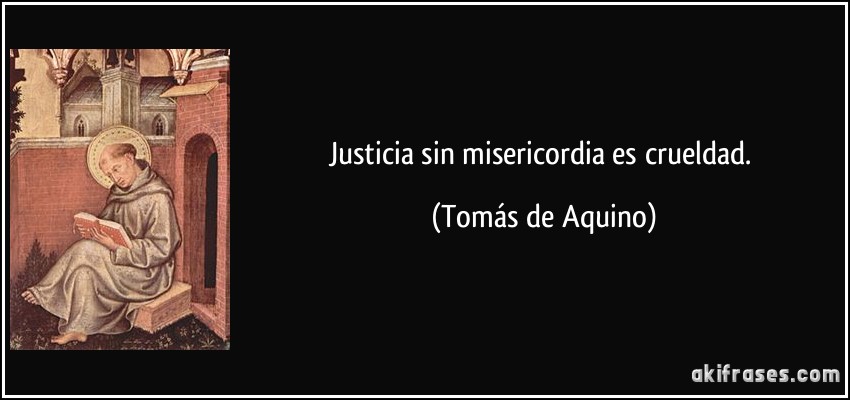 Justicia sin misericordia es crueldad. (Tomás de Aquino)
