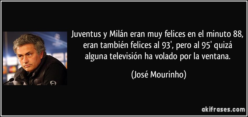 Juventus y Milán eran muy felices en el minuto 88, eran también felices al 93', pero al 95' quizá alguna televisión ha volado por la ventana. (José Mourinho)