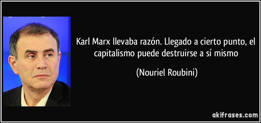 Karl Marx llevaba razón. Llegado a cierto punto, el capitalismo puede destruirse a sí mismo (Nouriel Roubini)