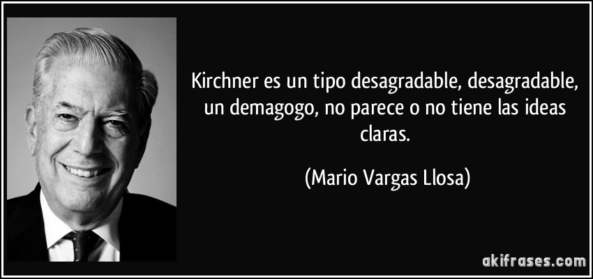 Kirchner es un tipo desagradable, desagradable, un demagogo, no parece o no tiene las ideas claras. (Mario Vargas Llosa)