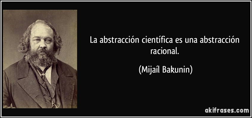 La abstracción científica es una abstracción racional. (Mijaíl Bakunin)