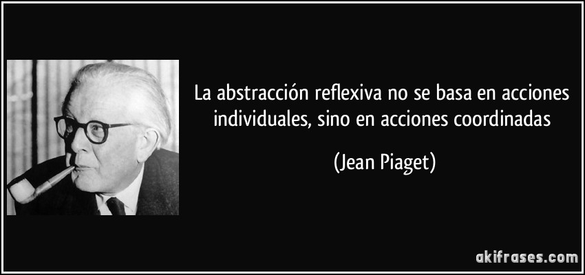 La abstracción reflexiva no se basa en acciones individuales, sino en acciones coordinadas (Jean Piaget)