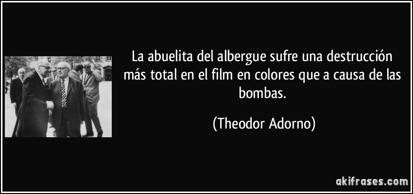 La abuelita del albergue sufre una destrucción más total en el film en colores que a causa de las bombas. (Theodor Adorno)