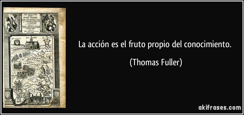 La acción es el fruto propio del conocimiento. (Thomas Fuller)