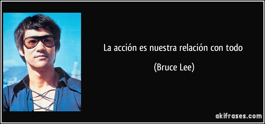 La acción es nuestra relación con todo (Bruce Lee)